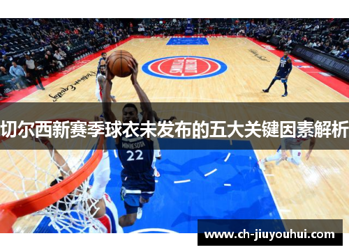 切尔西新赛季球衣未发布的五大关键因素解析 切尔西新赛季球衣未发布的五大关键因素解析