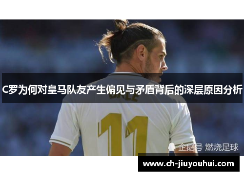 C罗为何对皇马队友产生偏见与矛盾背后的深层原因分析 C罗为何对皇马队友产生偏见与矛盾背后的深层原因分析