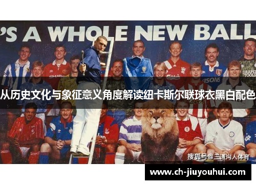 从历史文化与象征意义角度解读纽卡斯尔联球衣黑白配色