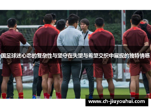 国足球迷心态的复杂性与坚守在失望与希望交织中展现的独特情感