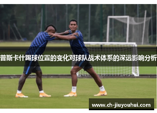 普斯卡什踢球位置的变化对球队战术体系的深远影响分析