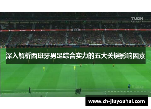深入解析西班牙男足综合实力的五大关键影响因素 深入解析西班牙男足综合实力的五大关键影响因素