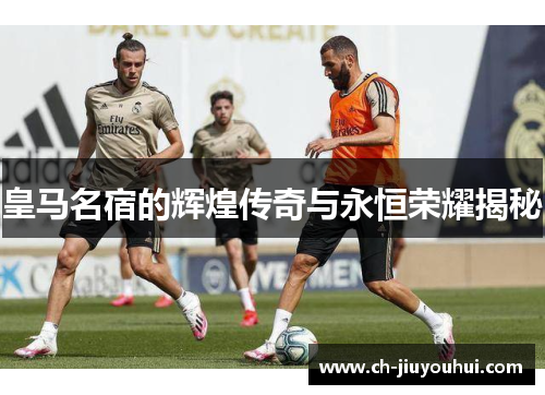 皇马名宿的辉煌传奇与永恒荣耀揭秘