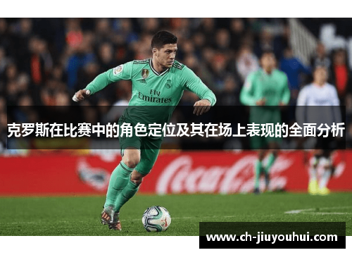 克罗斯在比赛中的角色定位及其在场上表现的全面分析