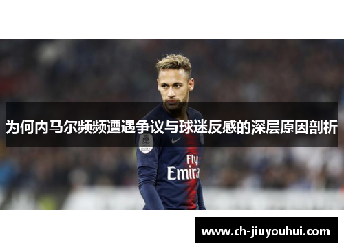 为何内马尔频频遭遇争议与球迷反感的深层原因剖析 为何内马尔频频遭遇争议与球迷反感的深层原因剖析
