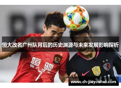 恒大改名广州队背后的历史渊源与未来发展影响探析 恒大改名广州队背后的历史渊源与未来发展影响探析