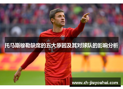 托马斯穆勒缺席的五大原因及其对球队的影响分析 托马斯穆勒缺席的五大原因及其对球队的影响分析