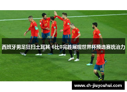 西班牙男足狂扫土耳其 6比0完胜展现世界杯预选赛统治力