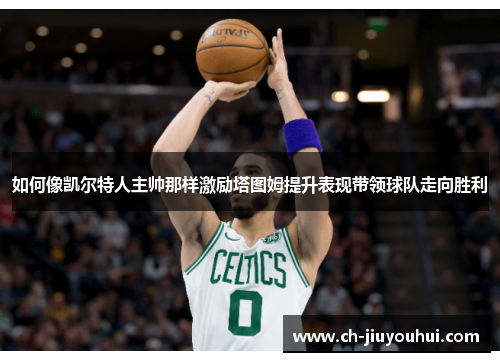 如何像凯尔特人主帅那样激励塔图姆提升表现带领球队走向胜利