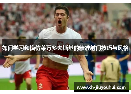 如何学习和模仿莱万多夫斯基的精准射门技巧与风格