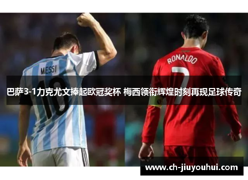 巴萨3-1力克尤文捧起欧冠奖杯 梅西领衔辉煌时刻再现足球传奇