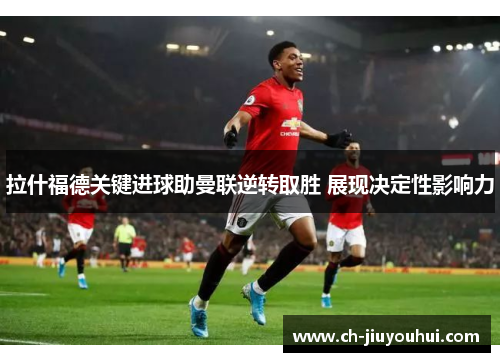 拉什福德关键进球助曼联逆转取胜 展现决定性影响力