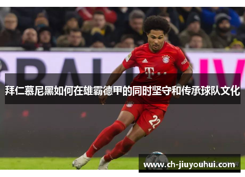 拜仁慕尼黑如何在雄霸德甲的同时坚守和传承球队文化