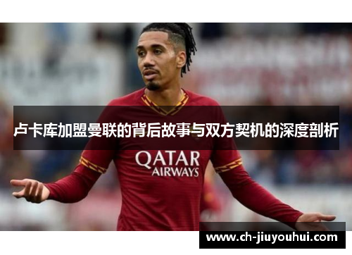 卢卡库加盟曼联的背后故事与双方契机的深度剖析