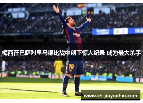 梅西在巴萨对皇马德比战中创下惊人纪录 成为最大杀手 梅西在巴萨对皇马德比战中创下惊人纪录 成为最大杀手