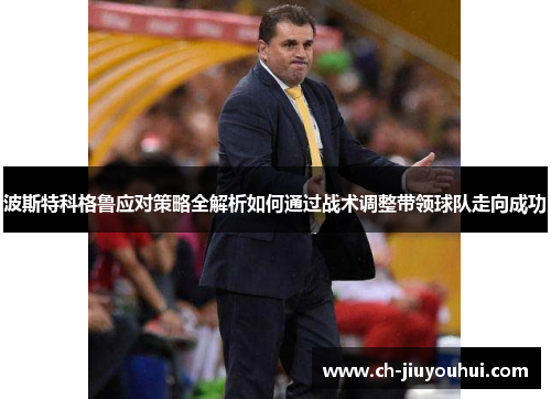 波斯特科格鲁应对策略全解析如何通过战术调整带领球队走向成功