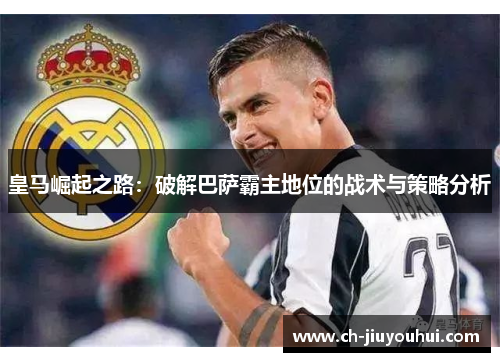 皇马崛起之路：破解巴萨霸主地位的战术与策略分析