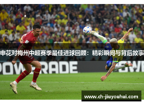 申花对梅州中超赛季最佳进球回顾:精彩瞬间与背后故事 申花对梅州中超赛季最佳进球回顾:精彩瞬间与背后故事