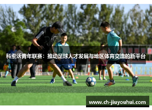 科索沃青年联赛：推动足球人才发展与地区体育交流的新平台