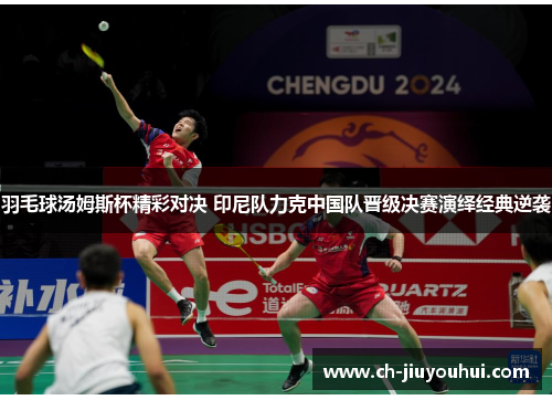 羽毛球汤姆斯杯精彩对决 印尼队力克中国队晋级决赛演绎经典逆袭