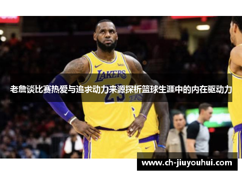 老詹谈比赛热爱与追求动力来源探析篮球生涯中的内在驱动力