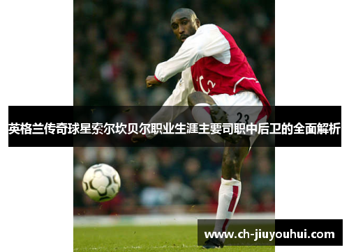 英格兰传奇球星索尔坎贝尔职业生涯主要司职中后卫的全面解析