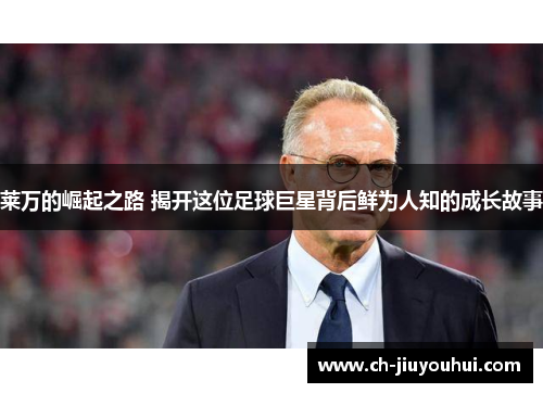 莱万的崛起之路 揭开这位足球巨星背后鲜为人知的成长故事