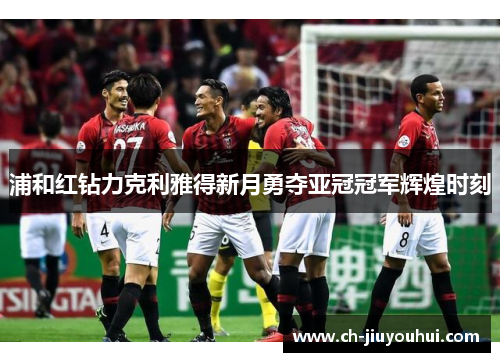 浦和红钻力克利雅得新月勇夺亚冠冠军辉煌时刻