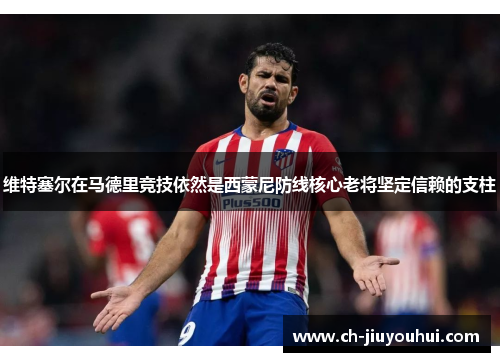 维特塞尔在马德里竞技依然是西蒙尼防线核心老将坚定信赖的支柱