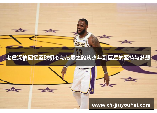老詹深情回忆篮球初心与热爱之路从少年到巨星的坚持与梦想